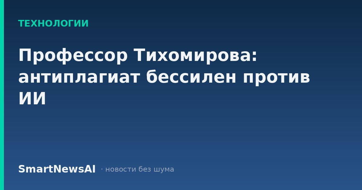 Профессор Тихомирова: антиплагиат бессилен против ИИ