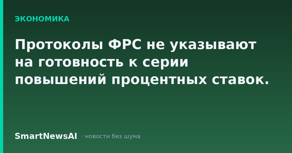 Протоколы ФРС не указывают на готовность к серии повышений процентных ставок.