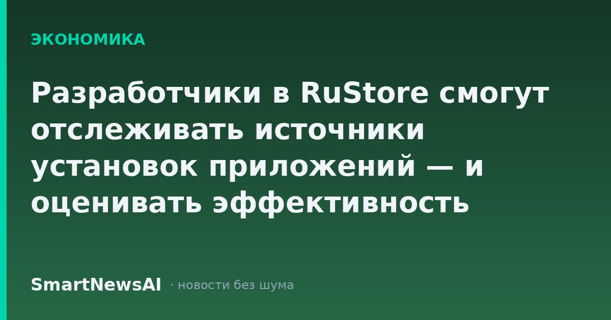 Разработчики в RuStore смогут отслеживать источники установок приложений — и оценивать эффективность рекламы