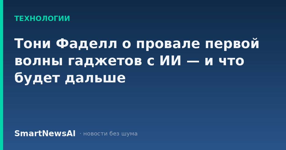 Тони Фаделл о провале первой волны гаджетов с ИИ — и что будет дальше
