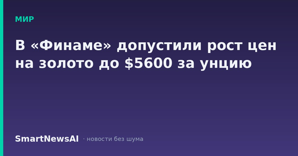 В «Финаме» допустили рост цен на золото до $5600 за унцию