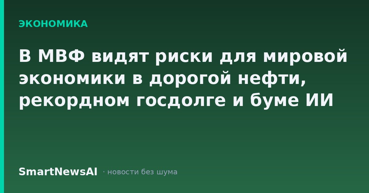 В МВФ видят риски для мировой экономики в дорогой нефти, рекордном госдолге и буме ИИ