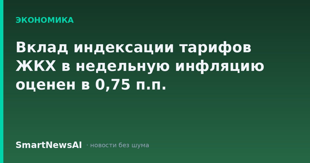 Вклад индексации тарифов ЖКХ в недельную инфляцию оценен в 0,75 п.п.