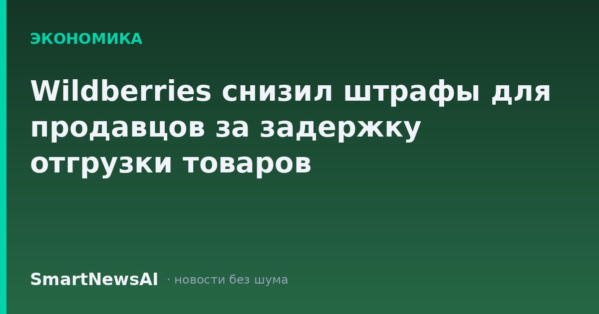 Wildberries снизил штрафы для продавцов за задержку отгрузки товаров