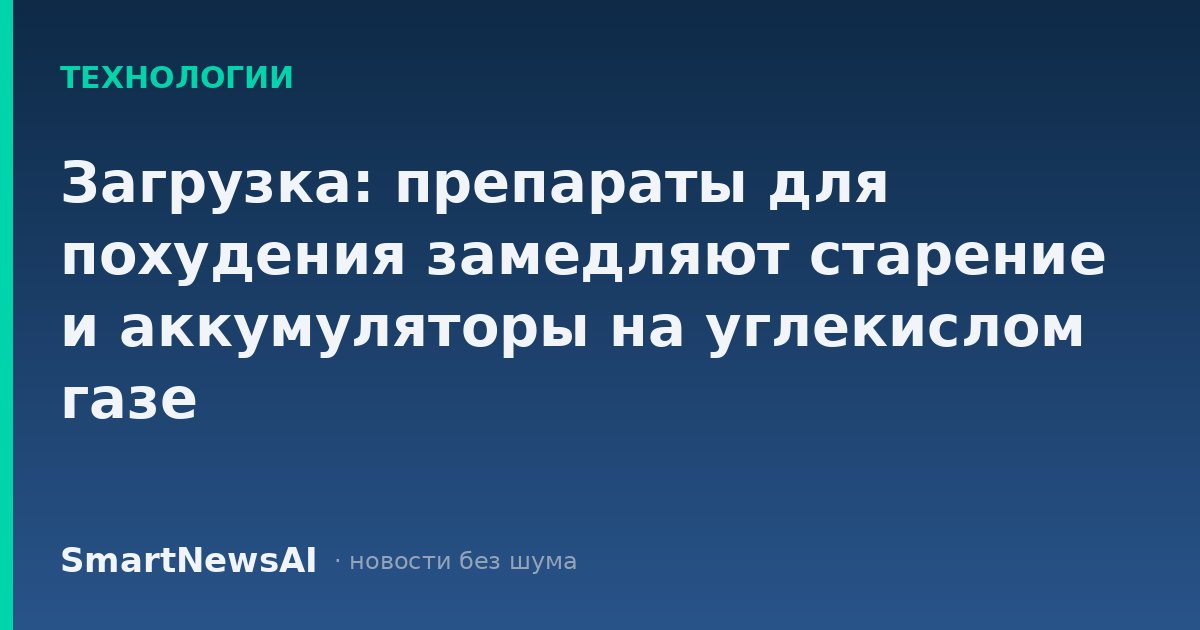 Загрузка: препараты для похудения замедляют старение и аккумуляторы на углекислом газе