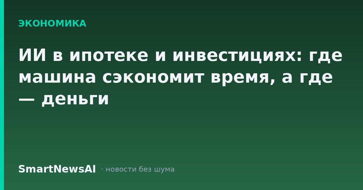 ИИ в ипотеке и инвестициях: где машина сэкономит время, а где — деньги