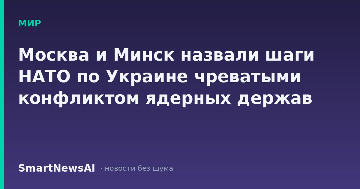 Москва и Минск назвали шаги НАТО по Украине чреватыми конфликтом ядерных держав