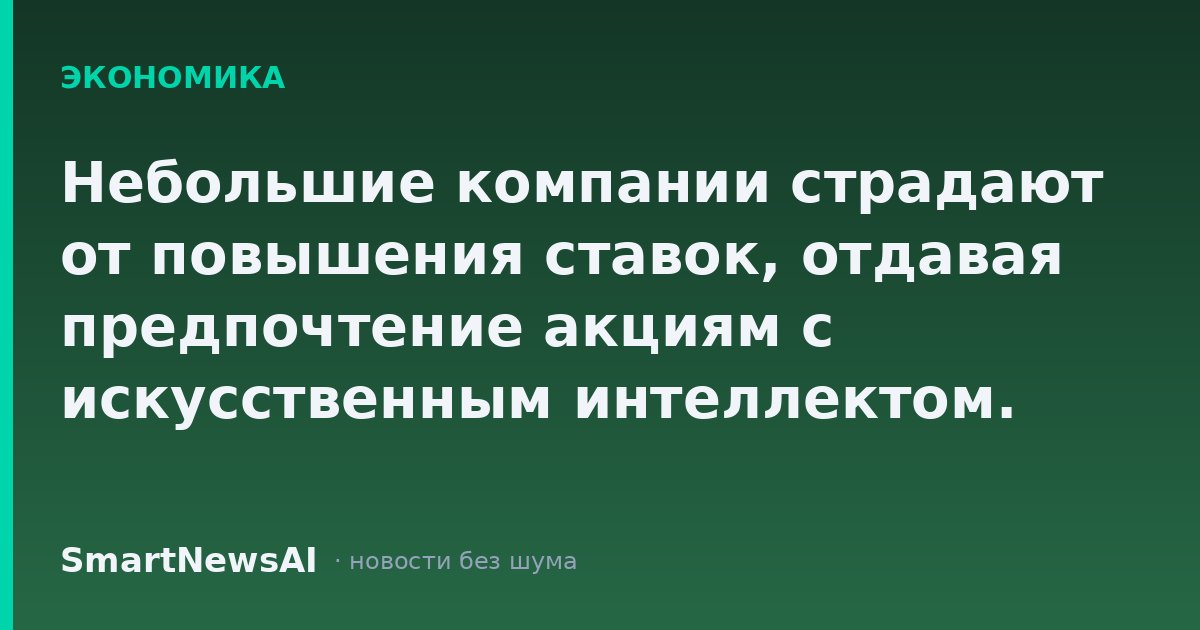 Небольшие компании страдают от повышения ставок, отдавая предпочтение акциям с искусственным интеллектом. Возможно, скоро появится возможность для покупки