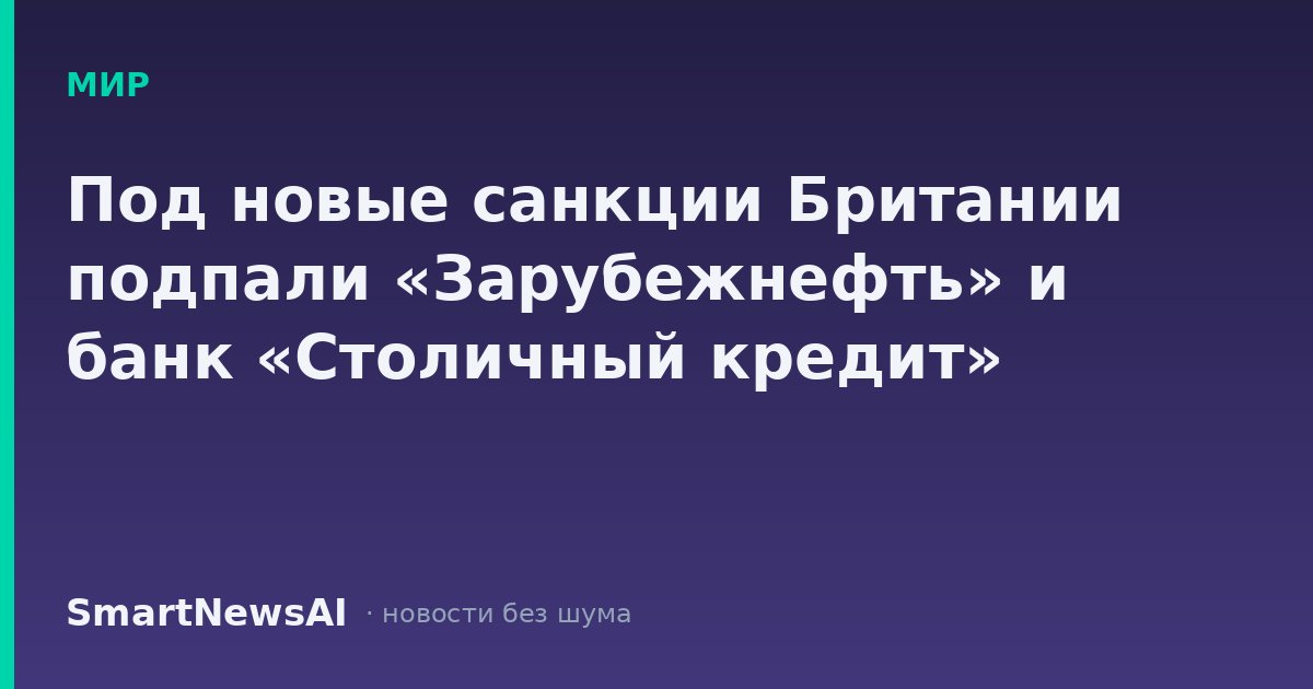 Под новые санкции Британии подпали «Зарубежнефть» и банк «Столичный кредит»