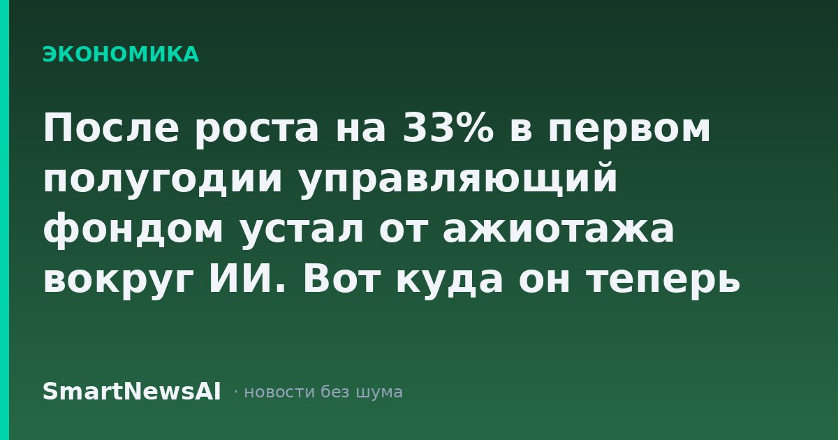 После роста на 33% в первом полугодии управляющий фондом устал от ажиотажа вокруг ИИ. Вот куда он теперь вкладывает.