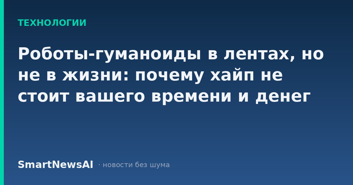 Роботы-гуманоиды в лентах, но не в жизни: почему хайп не стоит вашего времени и денег