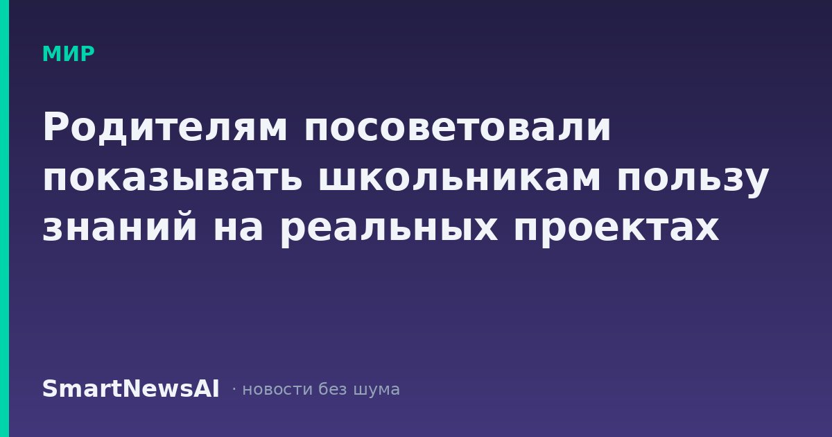 Родителям посоветовали показывать школьникам пользу знаний на реальных проектах