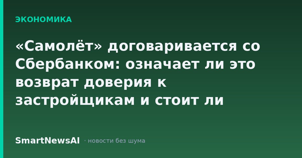 «Самолёт» договаривается со Сбербанком: означает ли это возврат доверия к застройщикам и стоит ли думать о квартире сейчас
