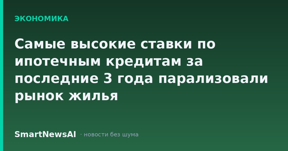 Самые высокие ставки по ипотечным кредитам за последние 3 года парализовали рынок жилья