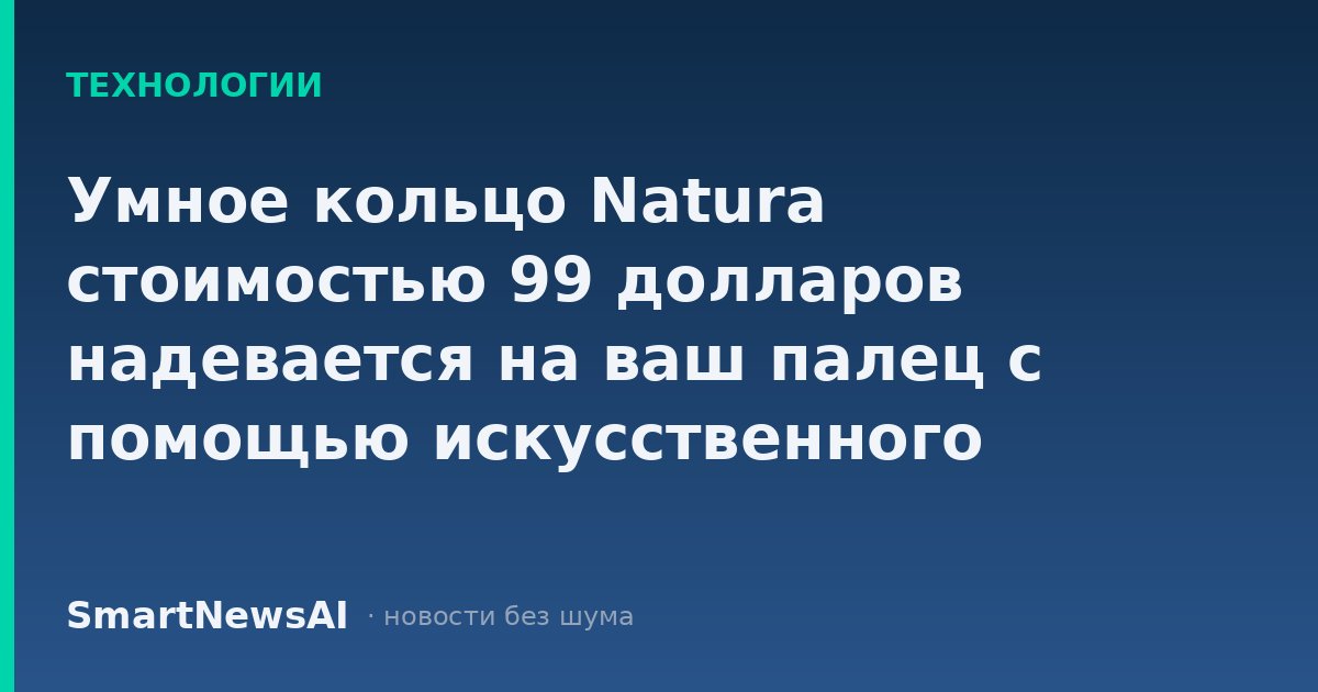 Умное кольцо Natura стоимостью 99 долларов надевается на ваш палец с помощью искусственного интеллекта