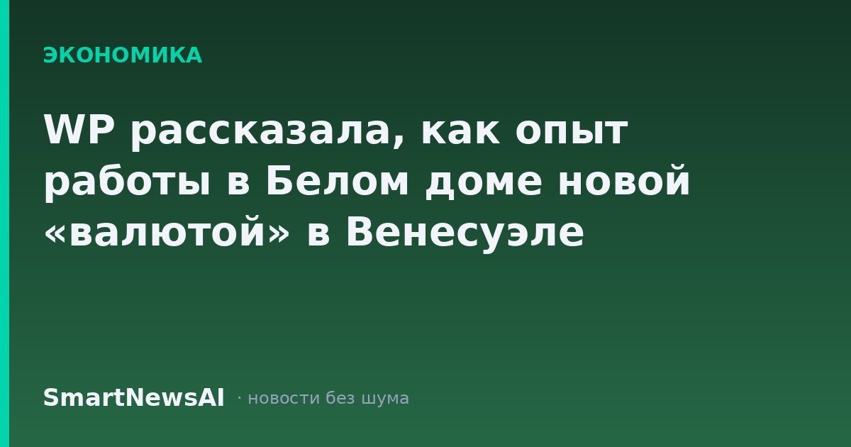 WP рассказала, как опыт работы в Белом доме новой «валютой» в Венесуэле
