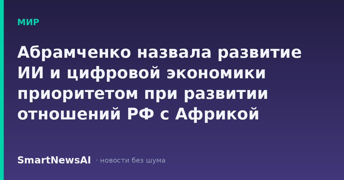 Абрамченко назвала развитие ИИ и цифровой экономики приоритетом при развитии отношений РФ с Африкой