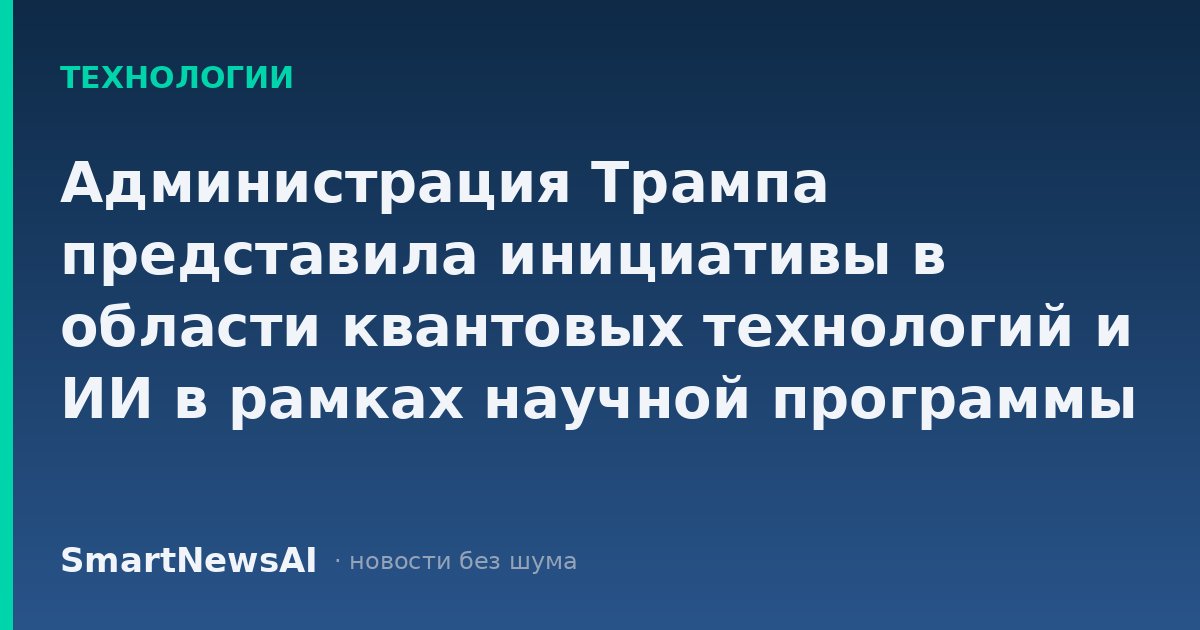 Администрация Трампа представила инициативы в области квантовых технологий и ИИ в рамках научной программы на $6 млрд