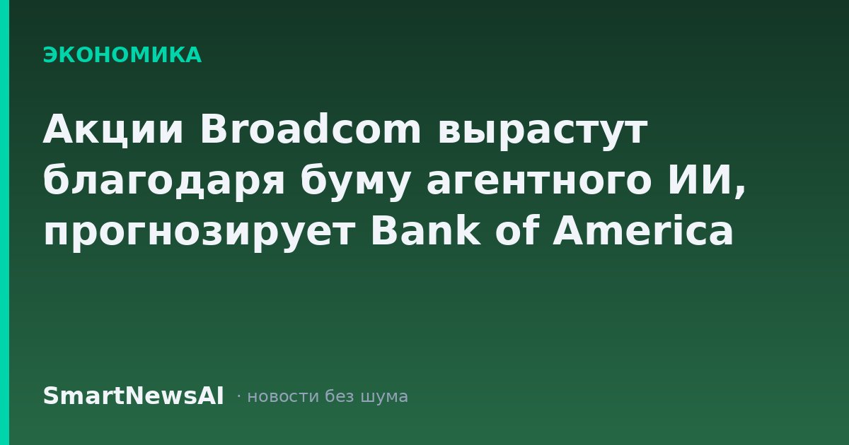 Акции Broadcom вырастут благодаря буму агентного ИИ, прогнозирует Bank of America