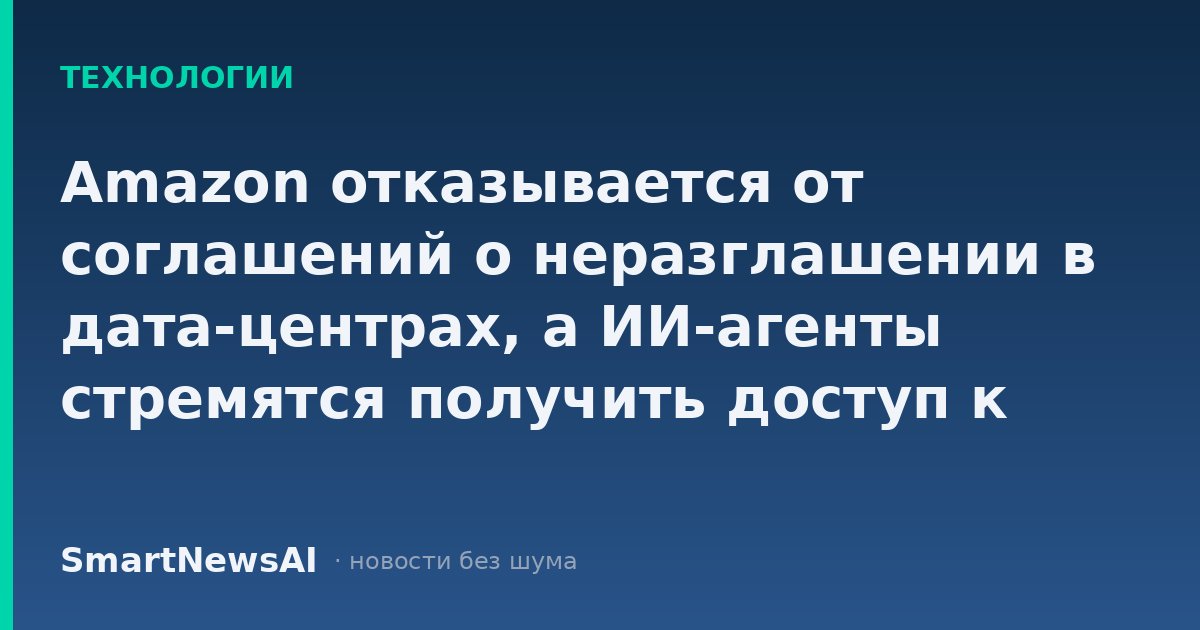 Amazon отказывается от соглашений о неразглашении в дата-центрах, а ИИ-агенты стремятся получить доступ к вашим кредитным картам