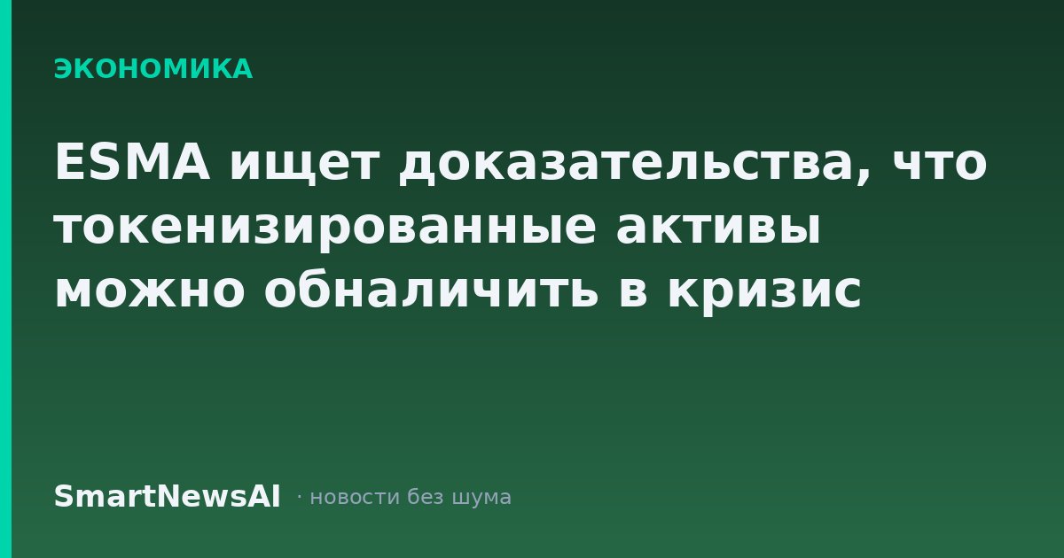 ESMA ищет доказательства, что токенизированные активы можно обналичить в кризис