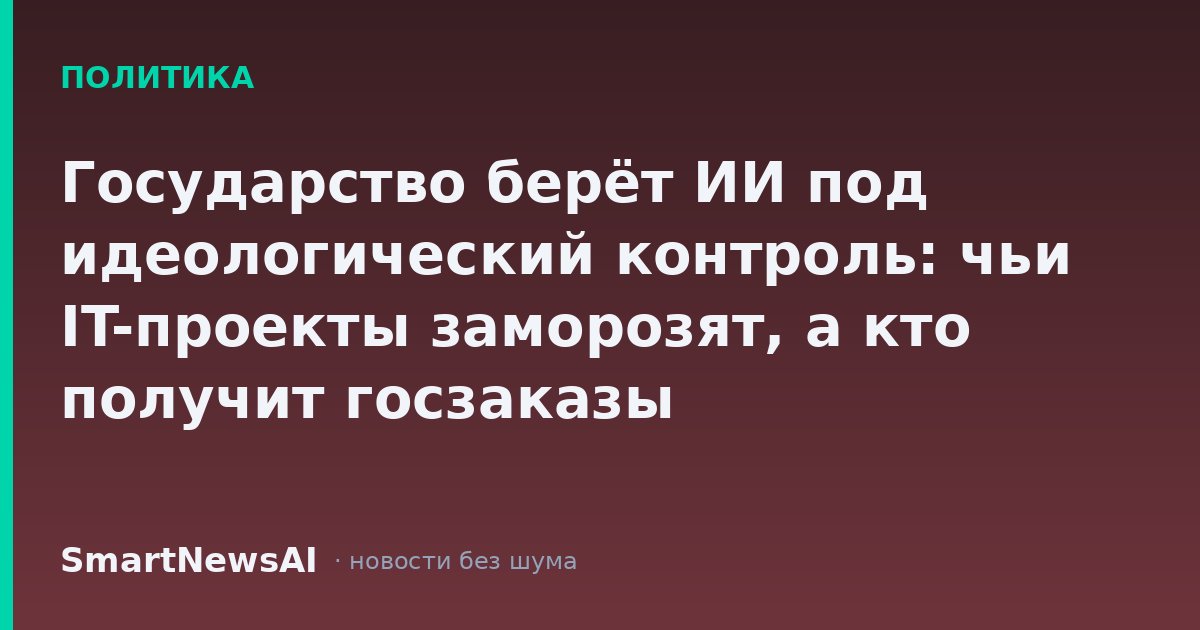 Государство берёт ИИ под идеологический контроль: чьи IT-проекты заморозят, а кто получит госзаказы