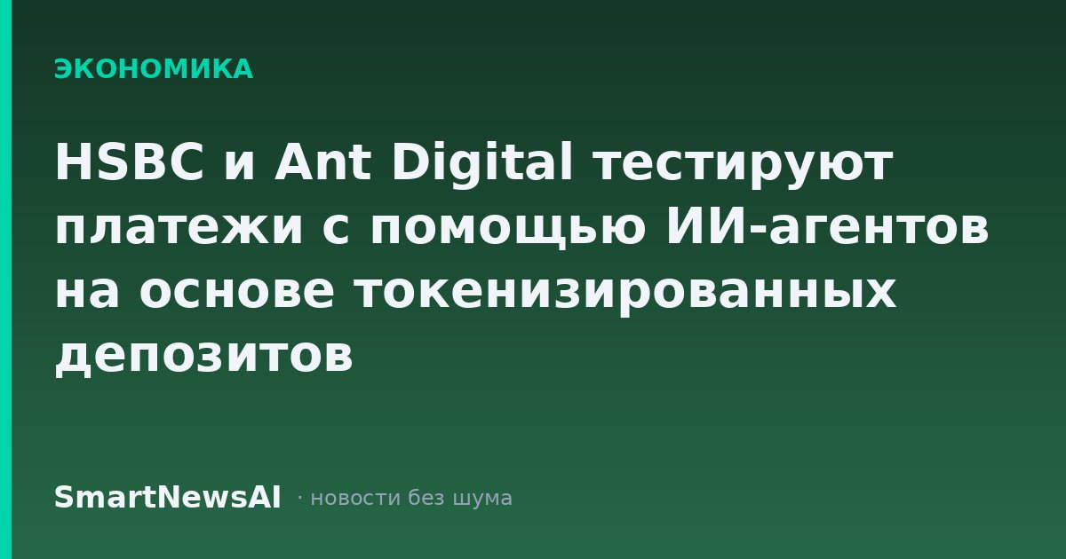 HSBC и Ant Digital тестируют платежи с помощью ИИ-агентов на основе токенизированных депозитов