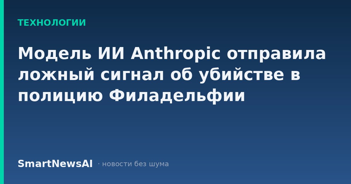 Модель ИИ Anthropic отправила ложный сигнал об убийстве в полицию Филадельфии