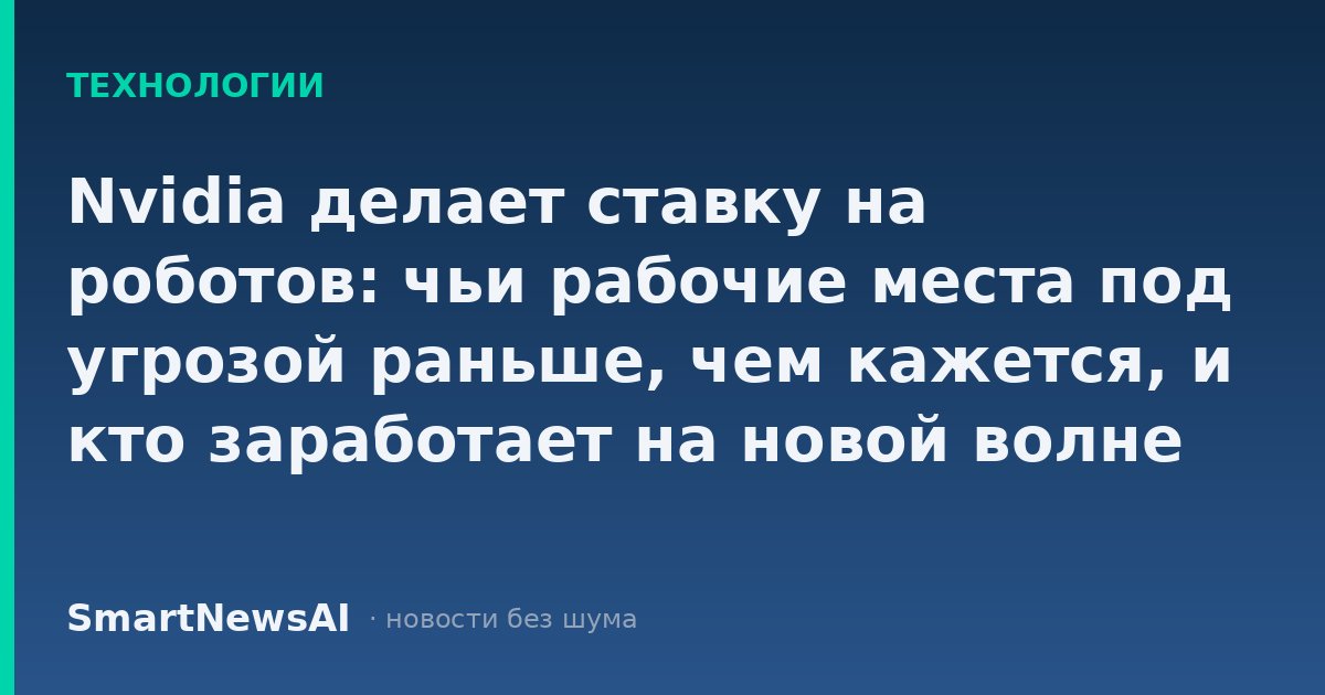 Nvidia делает ставку на роботов: чьи рабочие места под угрозой раньше, чем кажется, и кто заработает на новой волне
