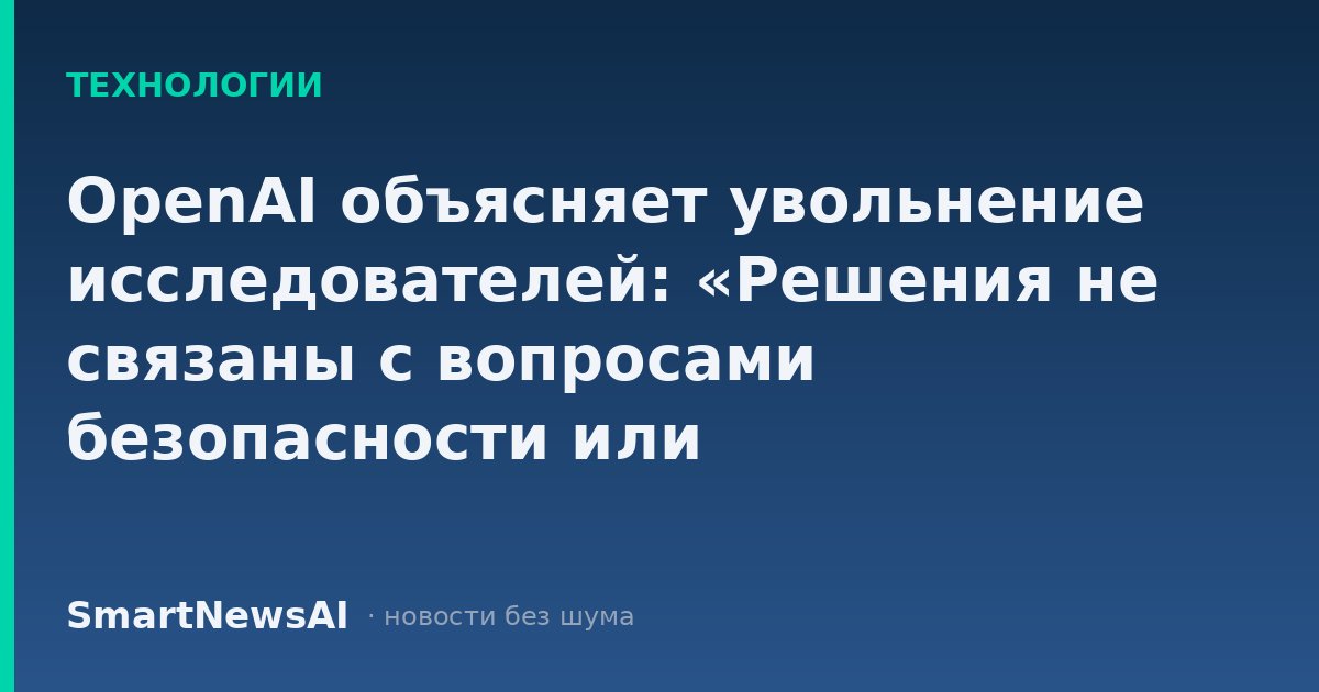 OpenAI объясняет увольнение исследователей: «Решения не связаны с вопросами безопасности или высказываниями