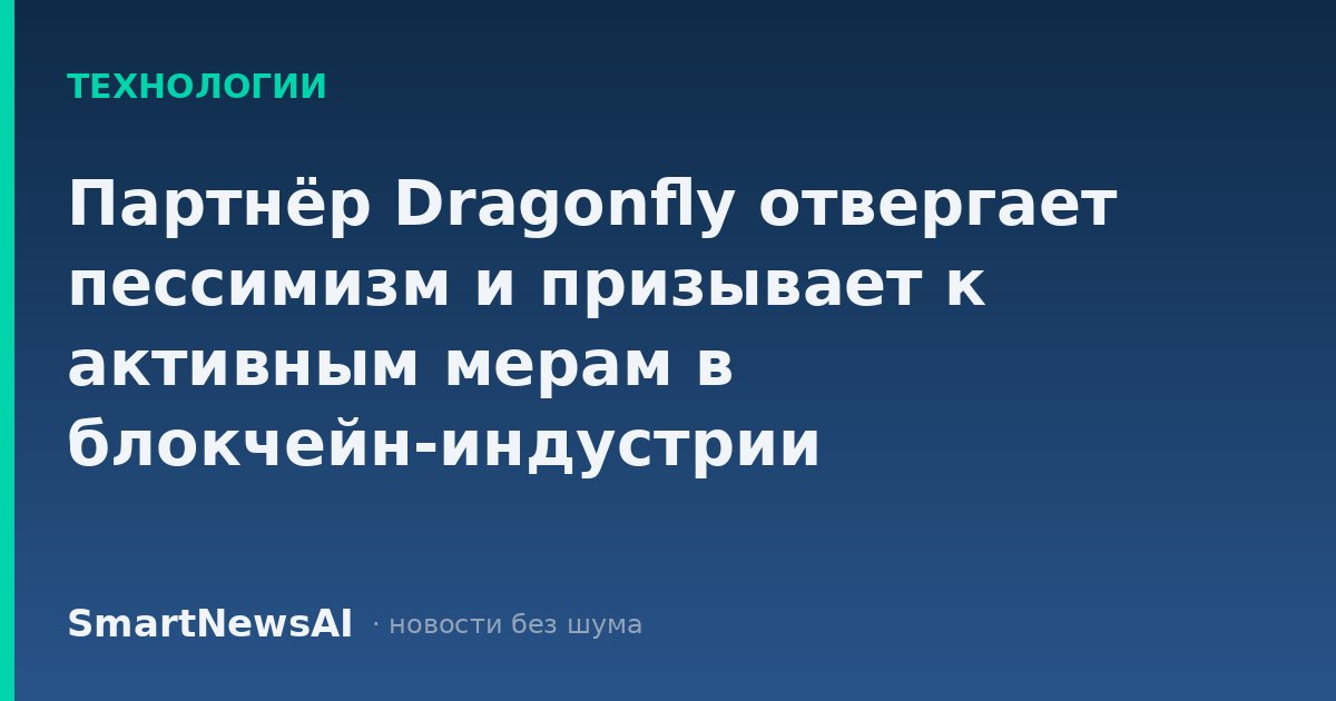 Партнёр Dragonfly отвергает пессимизм и призывает к активным мерам в блокчейн-индустрии