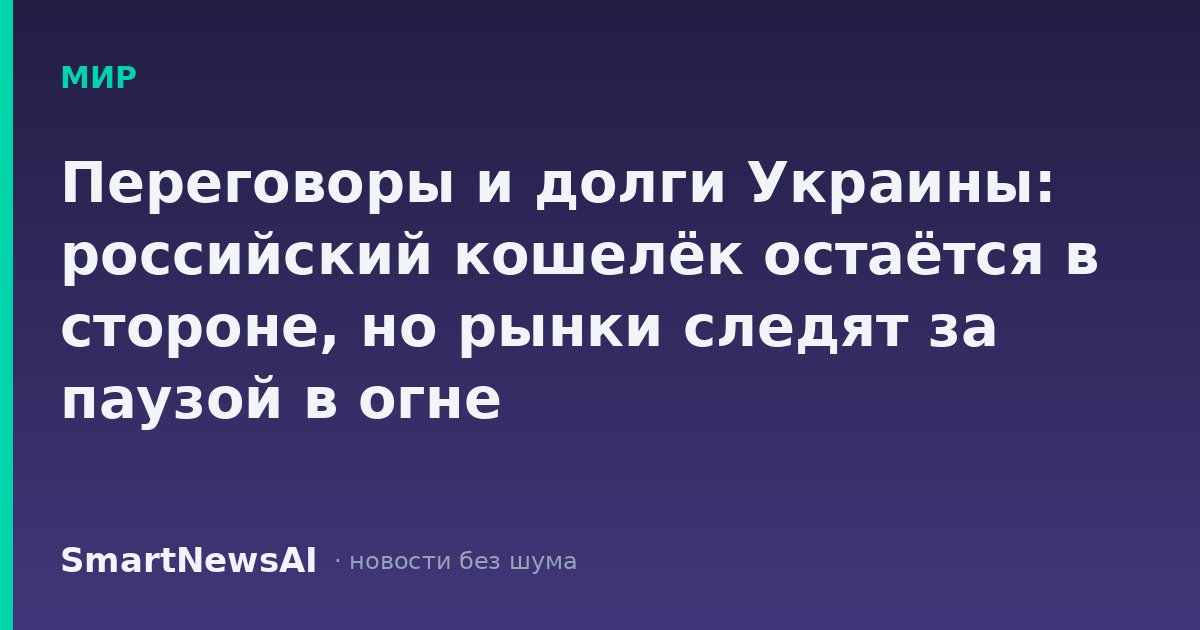 Переговоры и долги Украины: российский кошелёк остаётся в стороне, но рынки следят за паузой в огне
