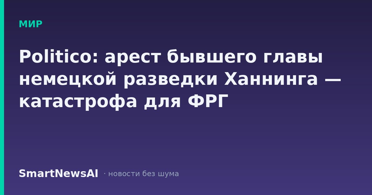 Politico: арест бывшего главы немецкой разведки Ханнинга — катастрофа для ФРГ