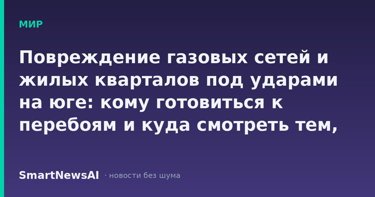 Повреждение газовых сетей и жилых кварталов под ударами на юге: кому готовиться к перебоям и куда смотреть тем, кто далеко от фронта