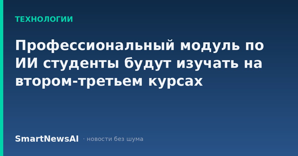 Профессиональный модуль по ИИ студенты будут изучать на втором-третьем курсах