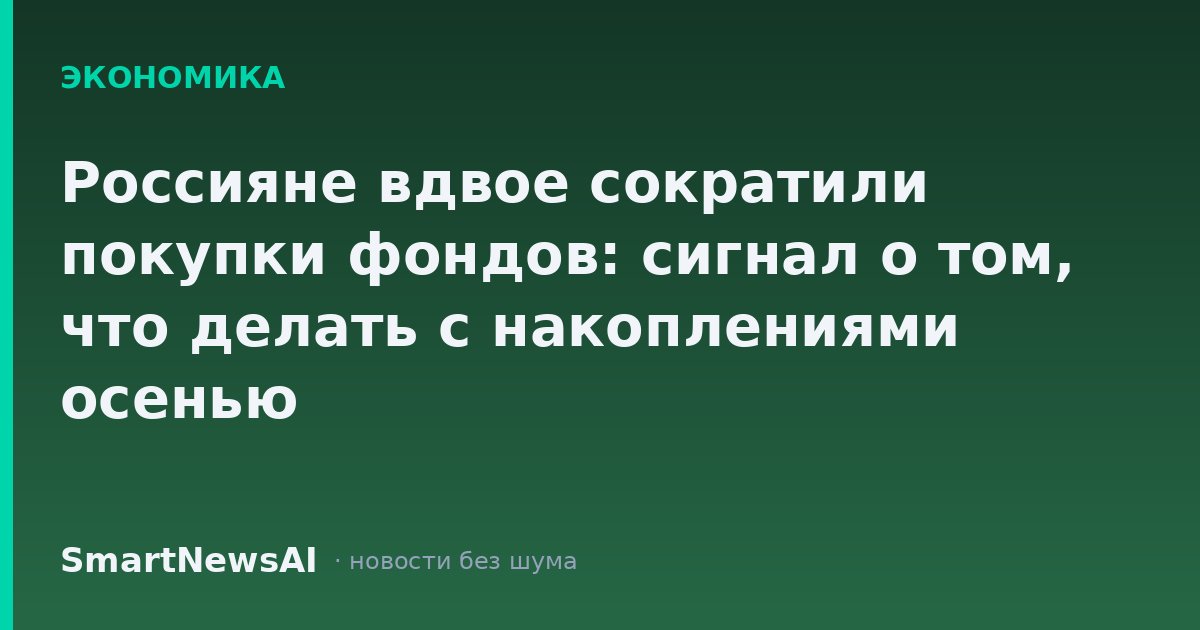 Россияне вдвое сократили покупки фондов: сигнал о том, что делать с накоплениями осенью