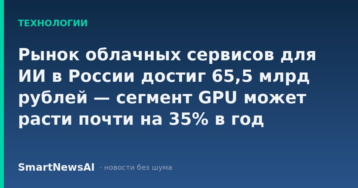 Рынок облачных сервисов для ИИ в России достиг 65,5 млрд рублей — сегмент GPU может расти почти на 35% в год