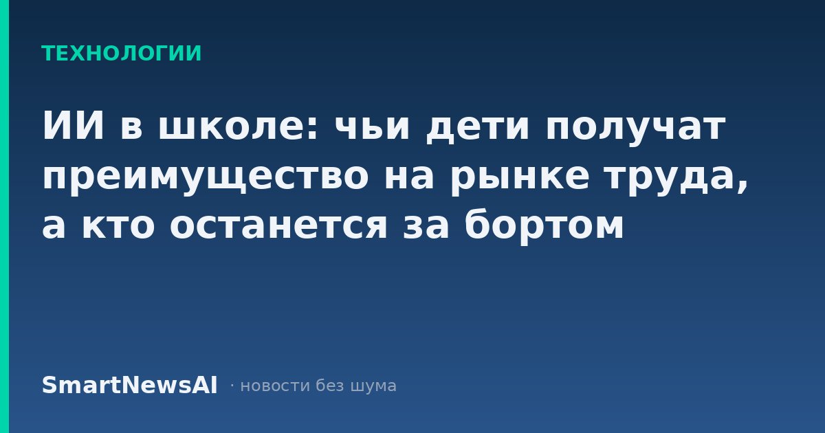 ИИ в школе: чьи дети получат преимущество на рынке труда, а кто останется за бортом