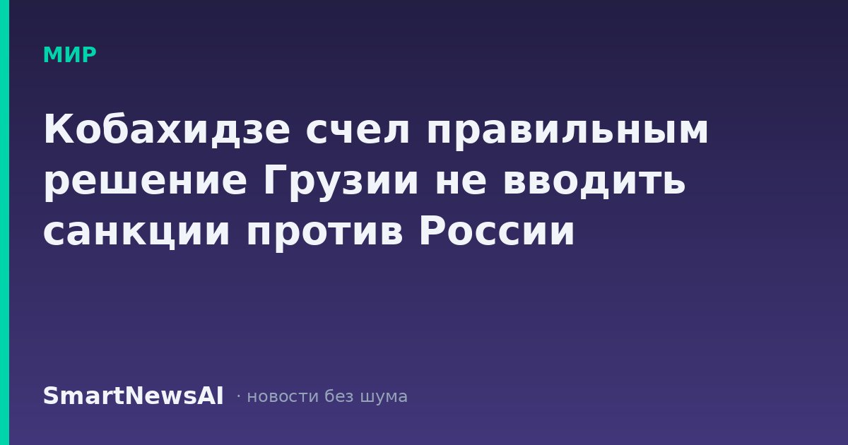 Кобахидзе счел правильным решение Грузии не вводить санкции против России