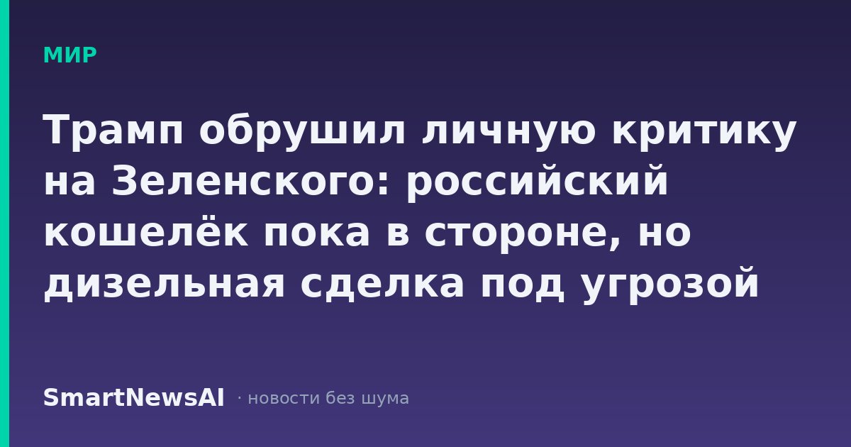 Трамп обрушил личную критику на Зеленского: российский кошелёк пока в стороне, но дизельная сделка под угрозой