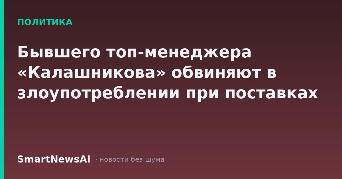 Бывшего топ-менеджера «Калашникова» обвиняют в злоупотреблении при поставках