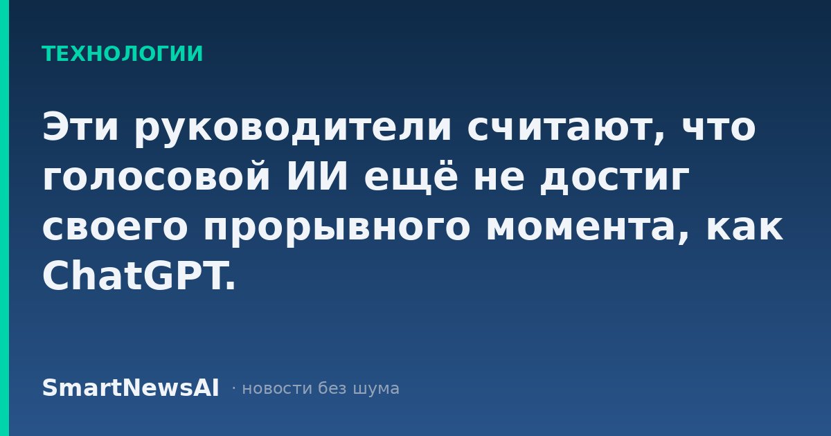 Эти руководители считают, что голосовой ИИ ещё не достиг своего прорывного момента, как ChatGPT.