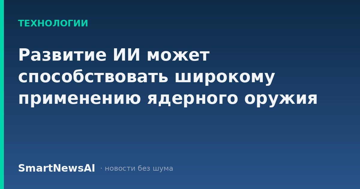 Развитие ИИ может способствовать широкому применению ядерного оружия