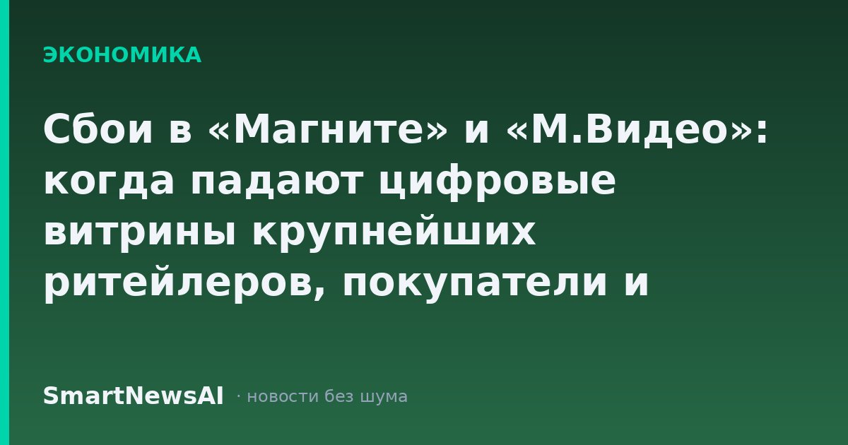 Сбои в «Магните» и «М.Видео»: когда падают цифровые витрины крупнейших ритейлеров, покупатели и бизнес теряют не только время