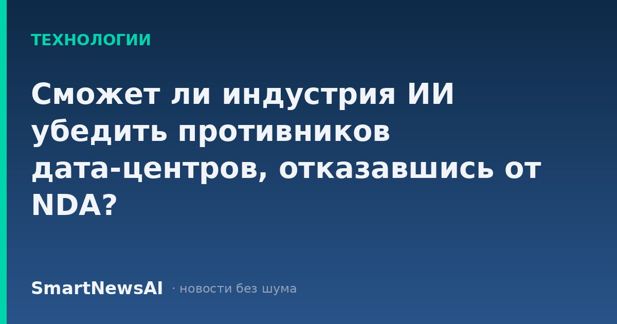 Сможет ли индустрия ИИ убедить противников дата-центров, отказавшись от NDA?