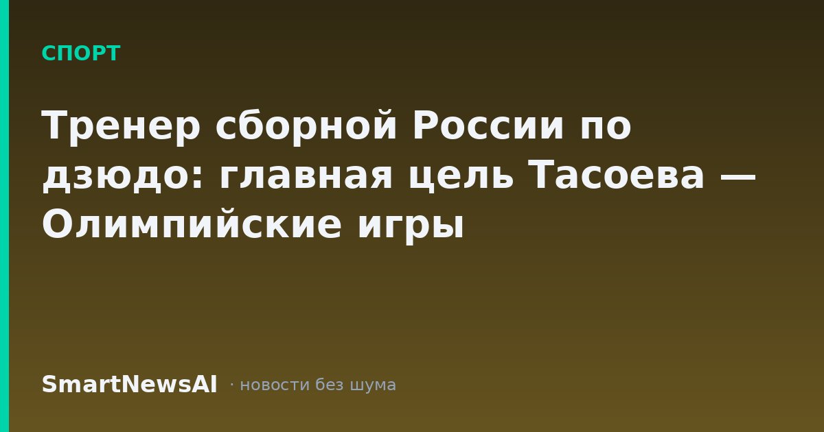 Тренер сборной России по дзюдо: главная цель Тасоева — Олимпийские игры