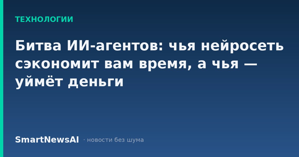 Битва ИИ-агентов: чья нейросеть сэкономит вам время, а чья — уймёт деньги