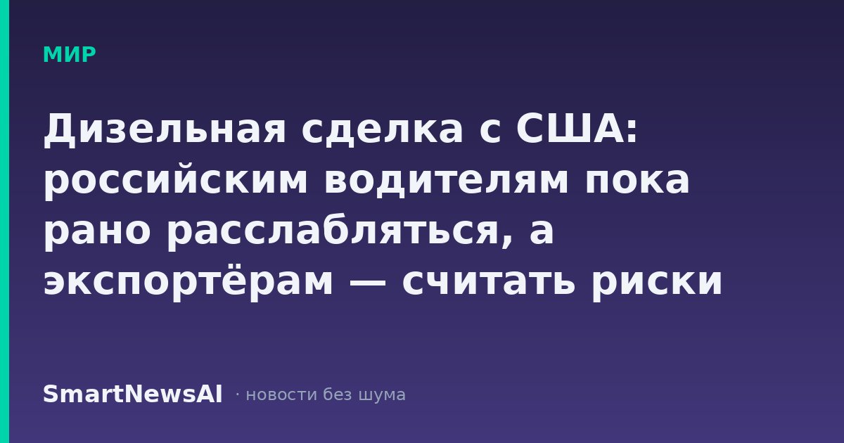 Дизельная сделка с США: российским водителям пока рано расслабляться, а экспортёрам — считать риски