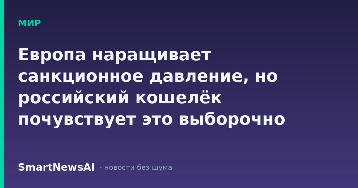 Европа наращивает санкционное давление, но российский кошелёк почувствует это выборочно