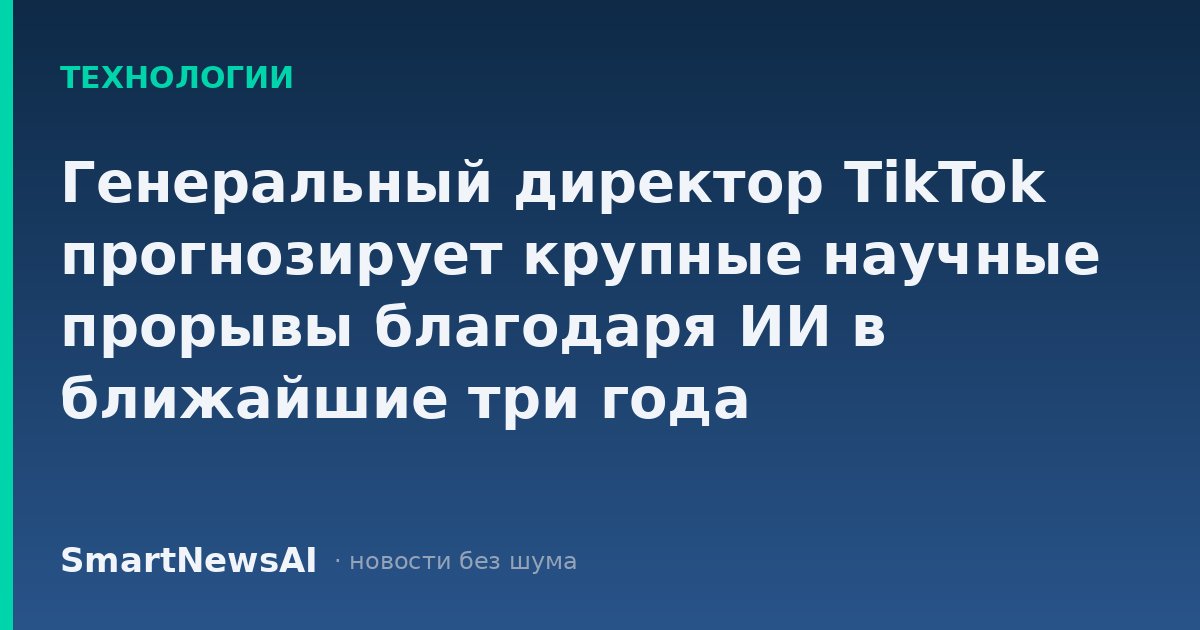 Генеральный директор TikTok прогнозирует крупные научные прорывы благодаря ИИ в ближайшие три года
